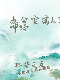 办公室高h荡肉呻吟