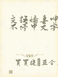 交换娇妻呻吟声不停中文字幕