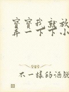 宝宝我就放进去弄一下下小说