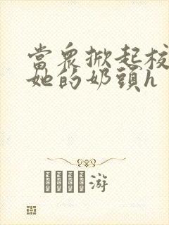 当众掀起校服揉她的奶头h