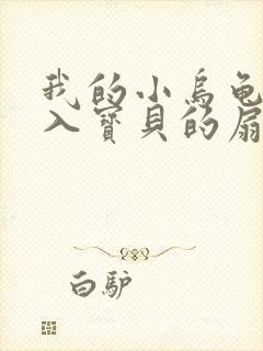 我的小乌龟想进入宝贝的扇贝小说