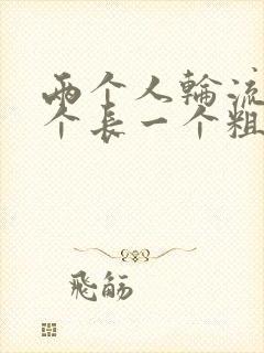 两个人轮流干一个长一个粗