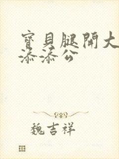 宝贝腿开大点我添添公