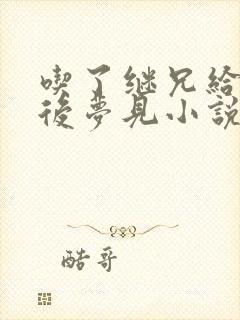 吃了继兄给的药后梦见小说