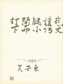 打开腿让我添你下面小污文