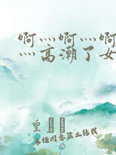 啊灬啊灬啊灬快灬高潮了女