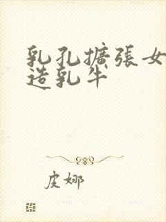 乳孔扩张女体改造乳牛