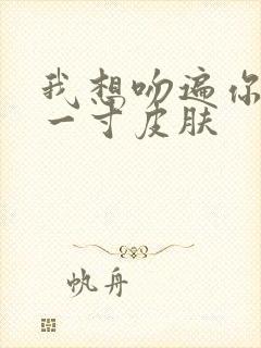 我想吻遍你的每一寸皮肤