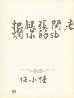 把腿张开老子臊烂你的sb