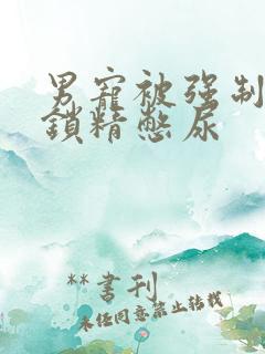 男宠被强制灌水锁精憋尿