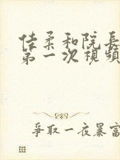 佳柔和院长公的第一次视频