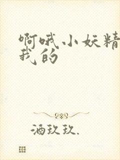 啊哦小妖精你是我的