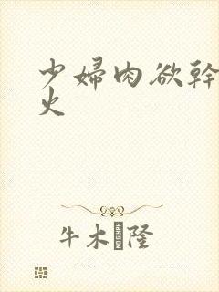 少妇肉欲干柴烈火