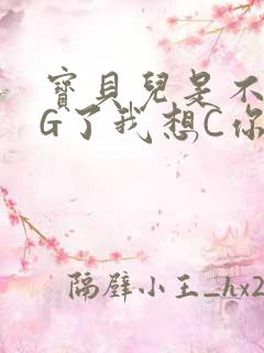 宝贝儿是不是欠G了我想C你