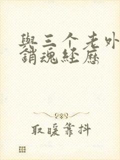 与三个老外三p销魂经历