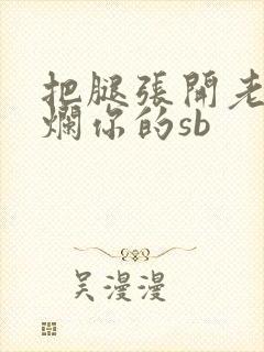 把腿张开老子臊烂你的sb