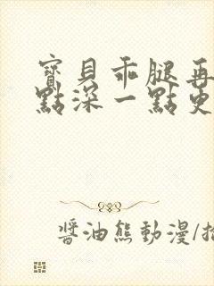 宝贝乖腿再开一点深一点更好