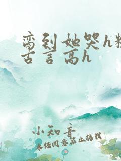 脔到她哭h粗话古言高h