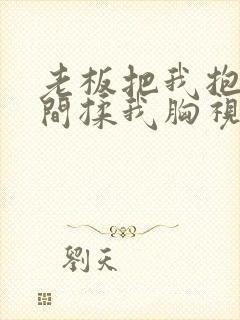 老板把我抱进房间揉我胸视频