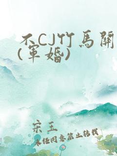 不CJ竹马关系(军婚)