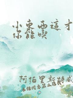小东西这才一根你能吃