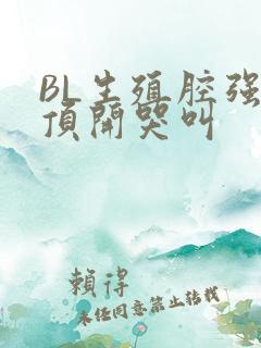 BL生殖腔强制顶开哭叫