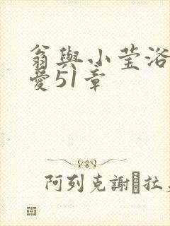 翁与小莹浴室欢爱51章