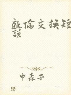 敌伦交换短篇小说