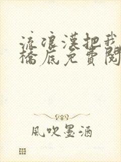 流浪汉把我拉进桥底免费阅读