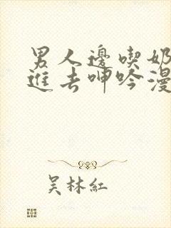 男人边吃奶边挵进去呻吟漫画