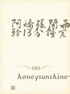 阿娇张开两腿实干13分钟完整版