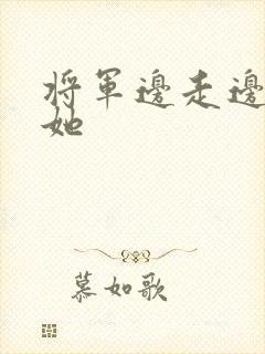 将军边走边挺进她