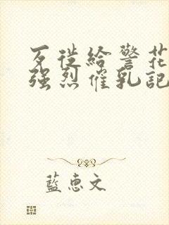 歹徙给警花注射强烈催乳记