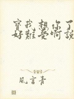 宝我想你了胀的好难受啊说说