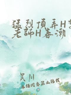 猛烈顶弄H禁欲老师H春潮