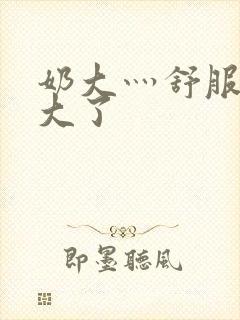 奶大灬舒服灬太大了