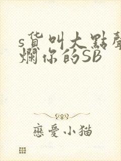 s货叫大点声C烂你的SB