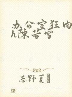 办公室狂肉校花h陈若雪