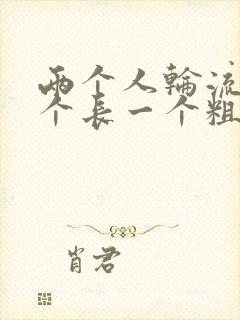 两个人轮流干一个长一个粗