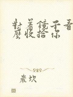 对着镜子看我怎么收拾你