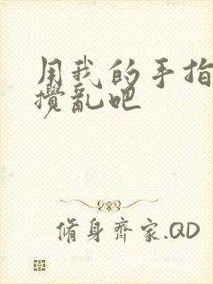 用我的手指来来搅乱吧