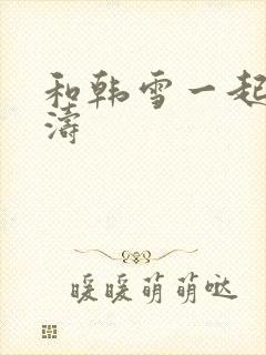 和韩雪一起玩刘涛
