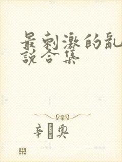 最刺激的乱惀小说合集