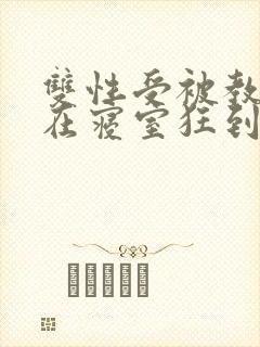 双性受被教官按在寝室狂到腿软