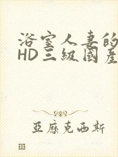 浴室人妻的情欲HD三级国产