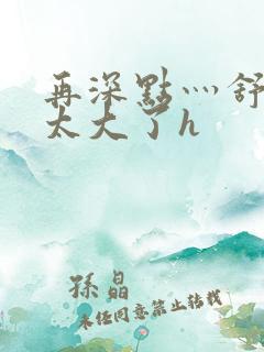 再深点灬舒服灬太大了h