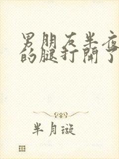 男朋友半夜把我的腿打开了