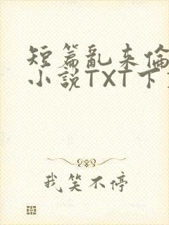 短篇乱来伦系列小说TXT下载
