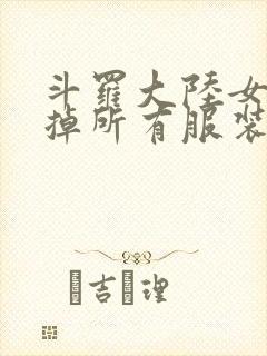 斗罗大陆女生去掉所有服装网站