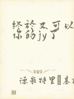 终于又可以吃到你的jy了